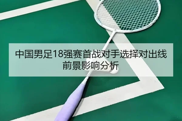 中国男足18强赛首战对手选择对出线前景影响分析